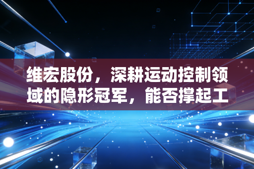 维宏股份,深耕运动控制领域的隐形冠军,能否撑起工业软件的国产梦?
