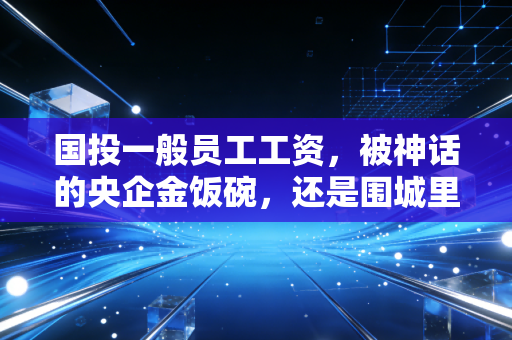 国投一般员工工资，被神话的央企金饭碗，还是围城里的真实生活？