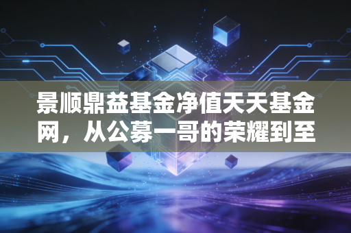 景顺鼎益基金净值天天基金网，从公募一哥的荣耀到至暗时刻，我们该如何在波动中寻找投资的定力？