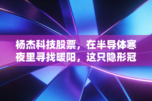 杨杰科技股票，在半导体寒夜里寻找暖阳，这只隐形冠军还能打吗？