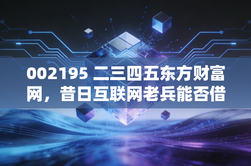 002195 二三四五东方财富网，昔日互联网老兵能否借力AI翻身？深度解析二三四五的转型之路