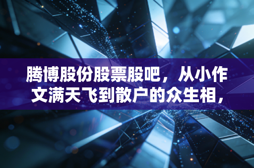腾博股份股票股吧，从小作文满天飞到散户的众生相，我看懂了什么？