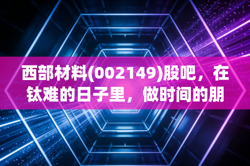 西部材料(002149)股吧，在钛难的日子里，做时间的朋友还是情绪的奴隶？
