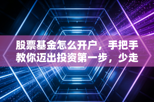 股票基金怎么开户，手把手教你迈出投资第一步，少走三年弯路