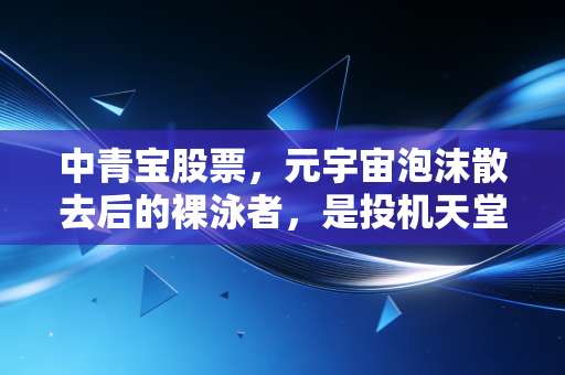 中青宝股票，元宇宙泡沫散去后的裸泳者，是投机天堂还是价值陷阱？