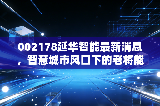 002178延华智能最新消息，智慧城市风口下的老将能否迎来第二春？