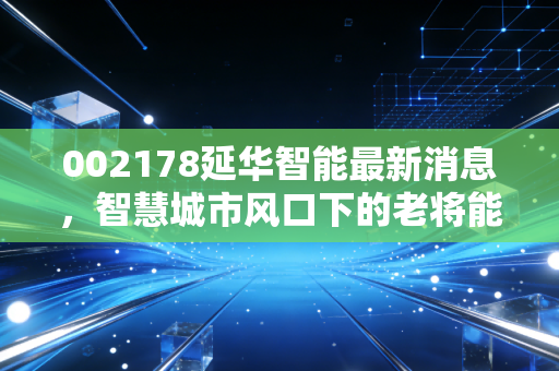002178延华智能最新消息，智慧城市风口下的老将能否迎来第二春？
