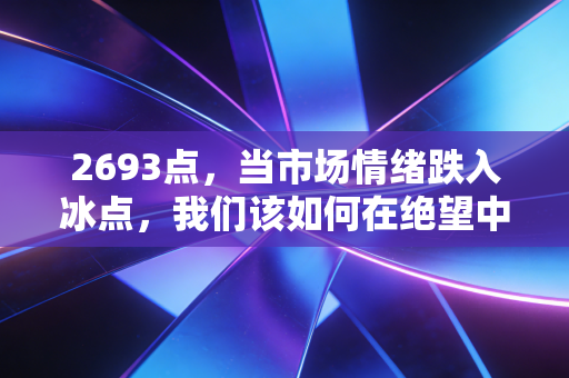 2693点，当市场情绪跌入冰点，我们该如何在绝望中寻找希望？