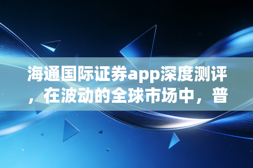 海通国际证券app深度测评，在波动的全球市场中，普通投资者如何寻找确定性？