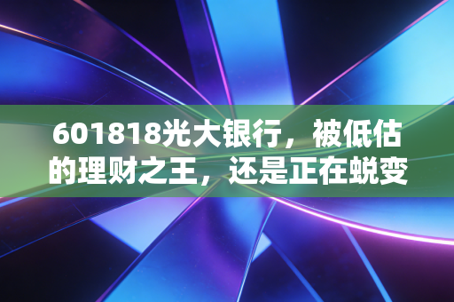 601818光大银行，被低估的理财之王，还是正在蜕变的隐形冠军？