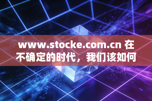 www.stocke.com.cn 在不确定的时代，我们该如何安放那颗躁动的投资心？——聊聊长期主义与短期投机的博弈