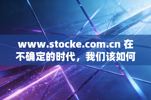 www.stocke.com.cn 在不确定的时代，我们该如何安放那颗躁动的投资心？——聊聊长期主义与短期投机的博弈
