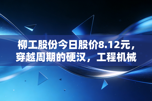 柳工股份今日股价8.12元，穿越周期的硬汉，工程机械出海的底气在哪里？