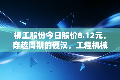 柳工股份今日股价8.12元，穿越周期的硬汉，工程机械出海的底气在哪里？