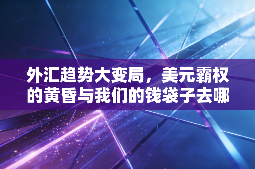 外汇趋势大变局，美元霸权的黄昏与我们的钱袋子去哪儿