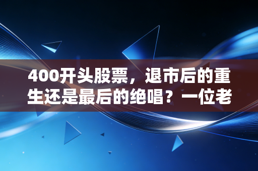 400开头股票,退市后的重生还是最后的绝唱?一位老股民眼中的废墟淘金记