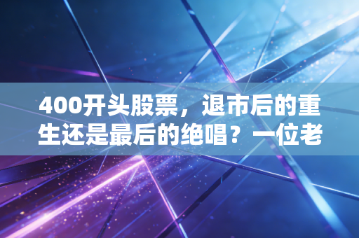 400开头股票,退市后的重生还是最后的绝唱?一位老股民眼中的废墟淘金记