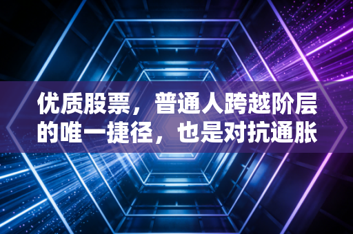 优质股票，普通人跨越阶层的唯一捷径，也是对抗通胀的最强盾牌