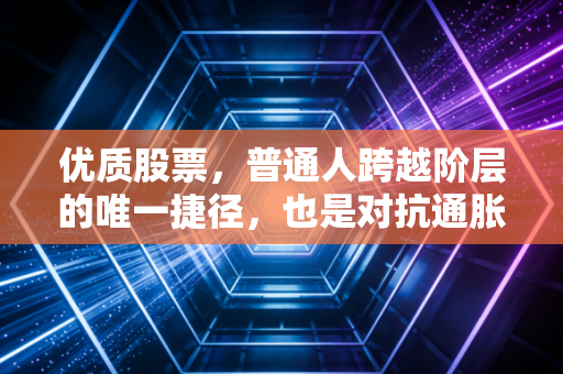 优质股票，普通人跨越阶层的唯一捷径，也是对抗通胀的最强盾牌