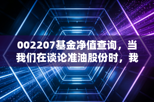 002207基金净值查询，当我们在谈论准油股份时，我们到底在焦虑什么？