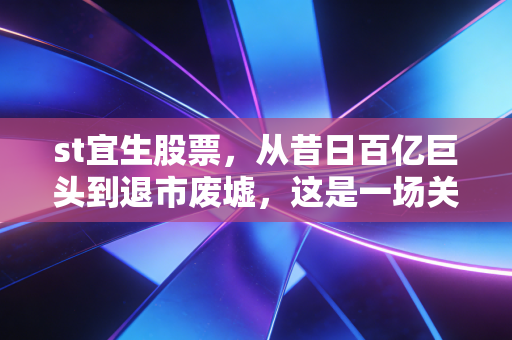 st宜生股票，从昔日百亿巨头到退市废墟，这是一场关于贪婪与侥幸的昂贵财经课
