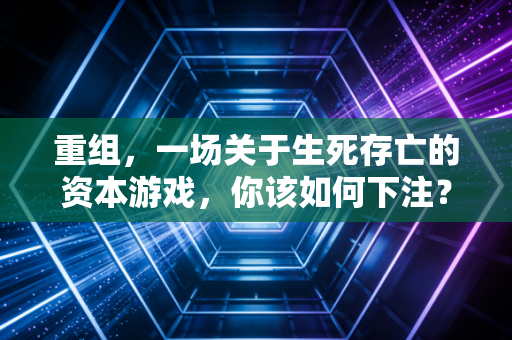 重组，一场关于生死存亡的资本游戏，你该如何下注？