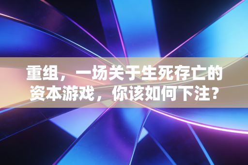 重组，一场关于生死存亡的资本游戏，你该如何下注？