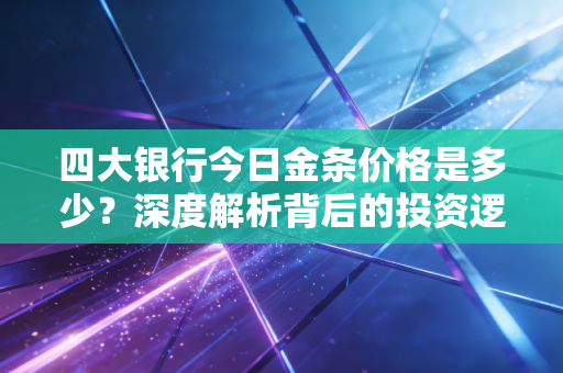 四大银行今日金条价格是多少？深度解析背后的投资逻辑与普通人最实用的购金策略