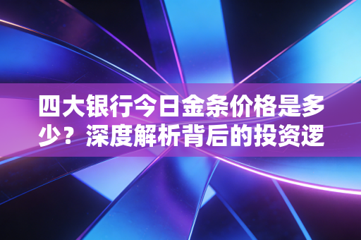 四大银行今日金条价格是多少?深度解析背后的投资逻辑与普通人最实用的购金策略