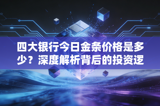 四大银行今日金条价格是多少？深度解析背后的投资逻辑与普通人最实用的购金策略