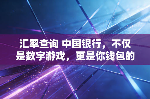汇率查询 中国银行，不仅是数字游戏，更是你钱包的隐形守门人