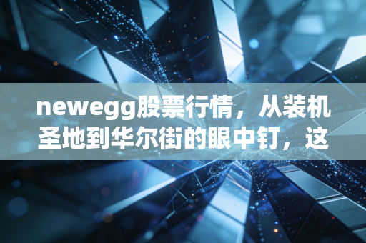 newegg股票行情，从装机圣地到华尔街的眼中钉，这只电商股还有救吗？