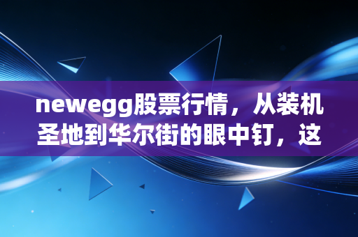 newegg股票行情，从装机圣地到华尔街的眼中钉，这只电商股还有救吗？