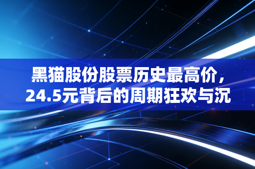 黑猫股份股票历史最高价,24.5元背后的周期狂欢与沉寂思考