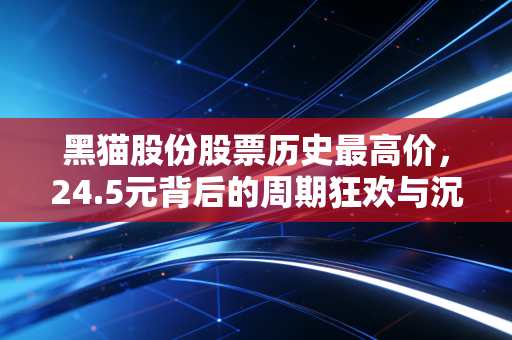 黑猫股份股票历史最高价，24.5元背后的周期狂欢与沉寂思考