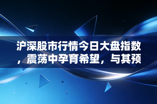 沪深股市行情今日大盘指数，震荡中孕育希望，与其预测风雨不如修好屋顶
