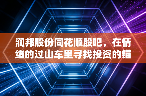 润邦股份同花顺股吧，在情绪的过山车里寻找投资的锚点，散户该如何自处？