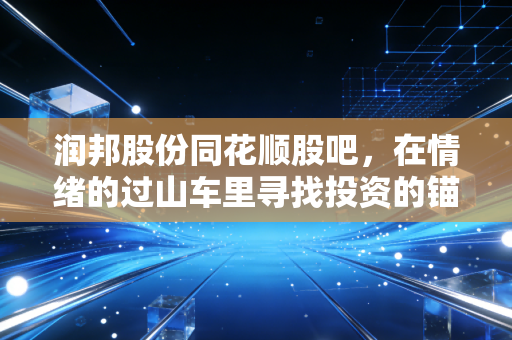 润邦股份同花顺股吧，在情绪的过山车里寻找投资的锚点，散户该如何自处？