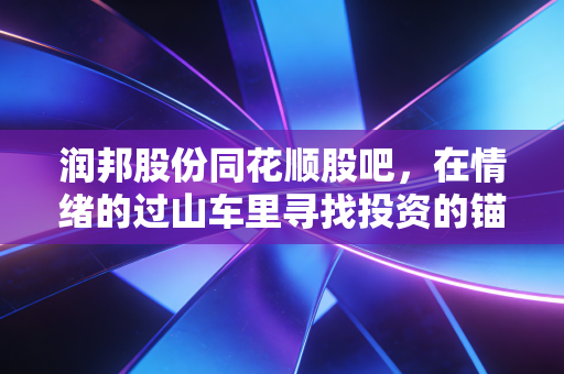 润邦股份同花顺股吧，在情绪的过山车里寻找投资的锚点，散户该如何自处？