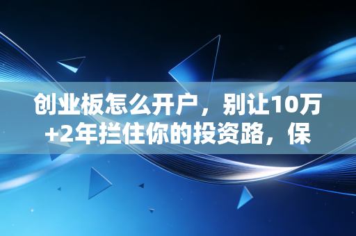 创业板怎么开户，别让10万+2年拦住你的投资路，保姆级教程来了
