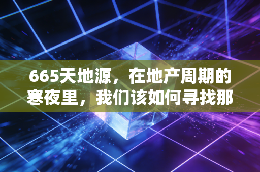 665天地源，在地产周期的寒夜里，我们该如何寻找那一抹暖阳？