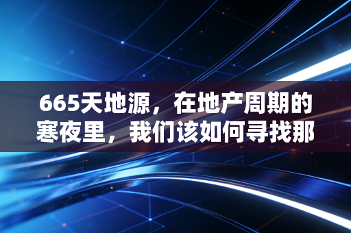 665天地源，在地产周期的寒夜里，我们该如何寻找那一抹暖阳？