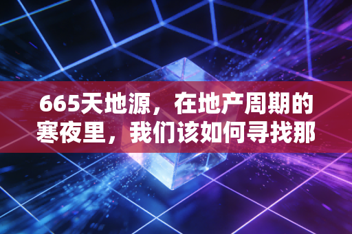 665天地源，在地产周期的寒夜里，我们该如何寻找那一抹暖阳？