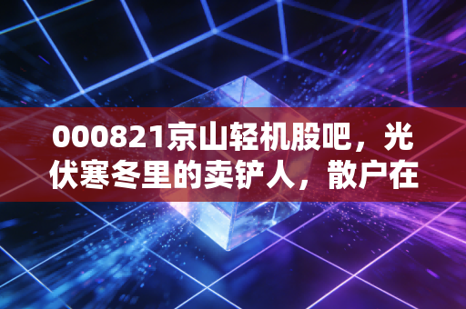 000821京山轻机股吧，光伏寒冬里的卖铲人，散户在焦虑中等待春暖花开