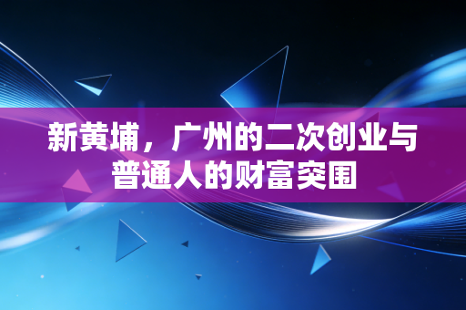 新黄埔,广州的二次创业与普通人的财富突围