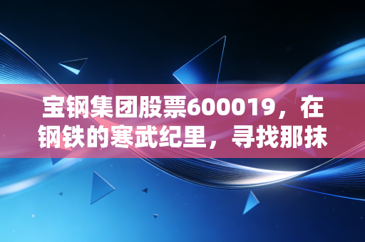 宝钢集团股票600019，在钢铁的寒武纪里，寻找那抹穿越周期的蓝筹暖阳
