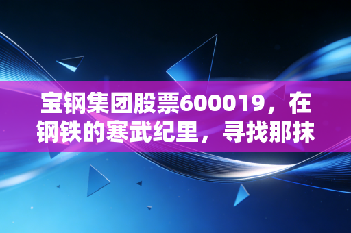 宝钢集团股票600019，在钢铁的寒武纪里，寻找那抹穿越周期的蓝筹暖阳