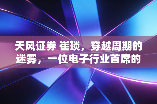 天风证券 崔琰，穿越周期的迷雾，一位电子行业首席的深度思考