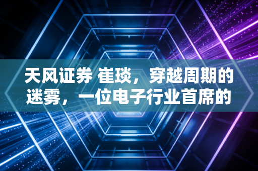 天风证券 崔琰，穿越周期的迷雾，一位电子行业首席的深度思考