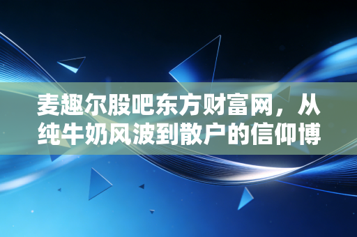 麦趣尔股吧东方财富网，从纯牛奶风波到散户的信仰博弈，我们还能相信这只西域牛奶吗？